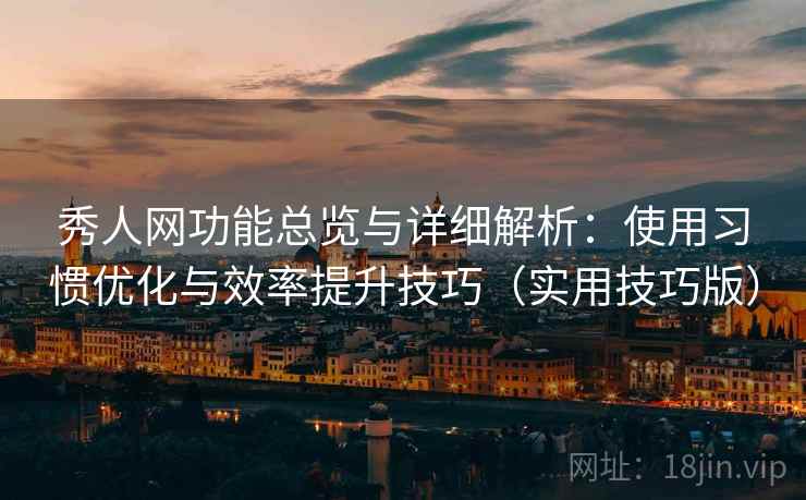 秀人网功能总览与详细解析：使用习惯优化与效率提升技巧（实用技巧版）