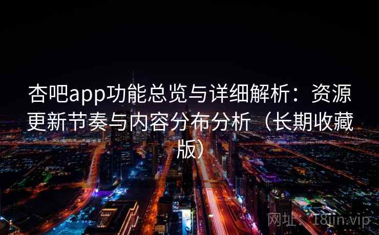 杏吧app功能总览与详细解析：资源更新节奏与内容分布分析（长期收藏版）
