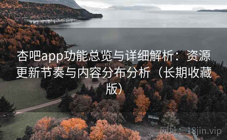 杏吧app功能总览与详细解析：资源更新节奏与内容分布分析（长期收藏版）