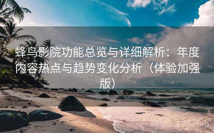 蜂鸟影院功能总览与详细解析：年度内容热点与趋势变化分析（体验加强版）