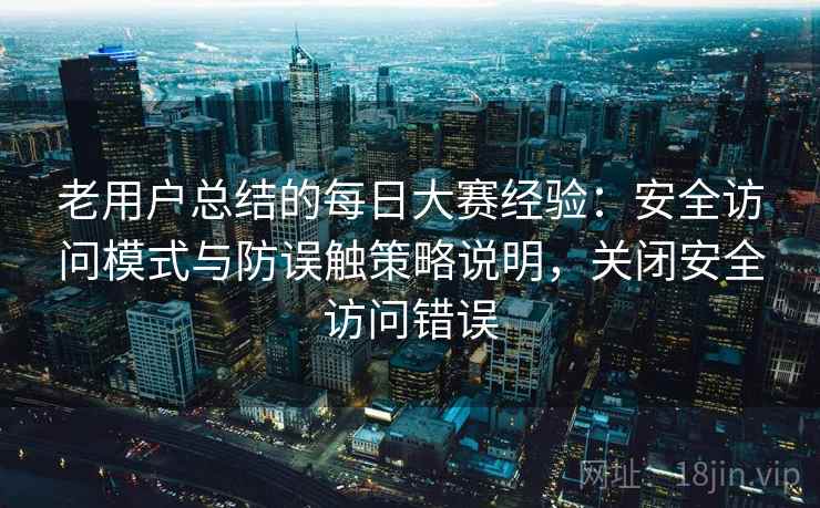 老用户总结的每日大赛经验：安全访问模式与防误触策略说明，关闭安全访问错误