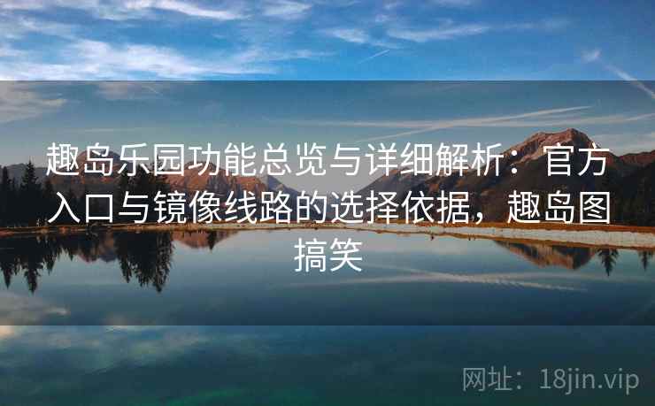 趣岛乐园功能总览与详细解析：官方入口与镜像线路的选择依据，趣岛图搞笑