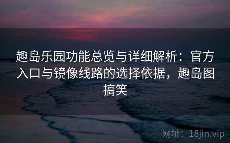 趣岛乐园功能总览与详细解析：官方入口与镜像线路的选择依据，趣岛图搞笑