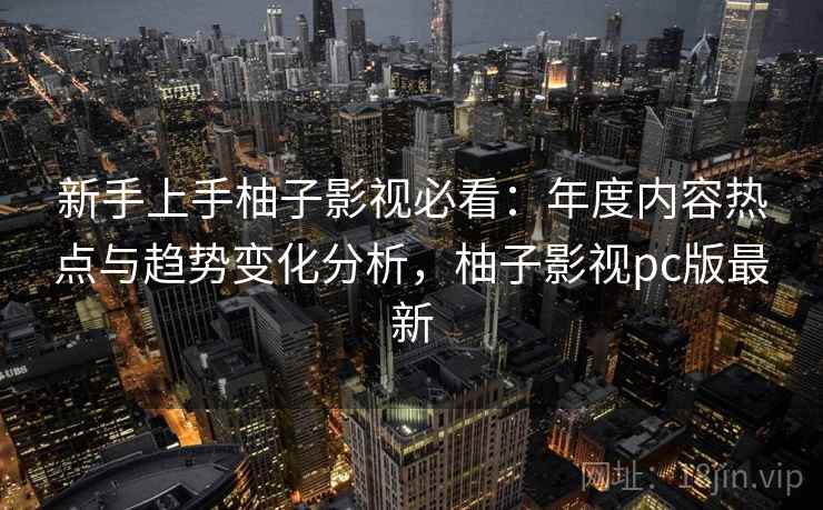 新手上手柚子影视必看：年度内容热点与趋势变化分析，柚子影视pc版最新