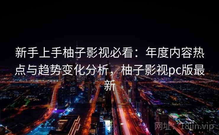 新手上手柚子影视必看：年度内容热点与趋势变化分析，柚子影视pc版最新
