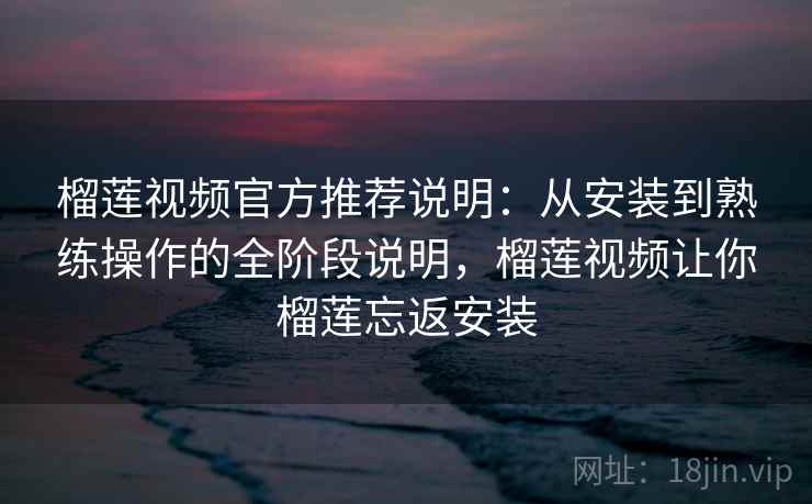 榴莲视频官方推荐说明：从安装到熟练操作的全阶段说明，榴莲视频让你榴莲忘返安装