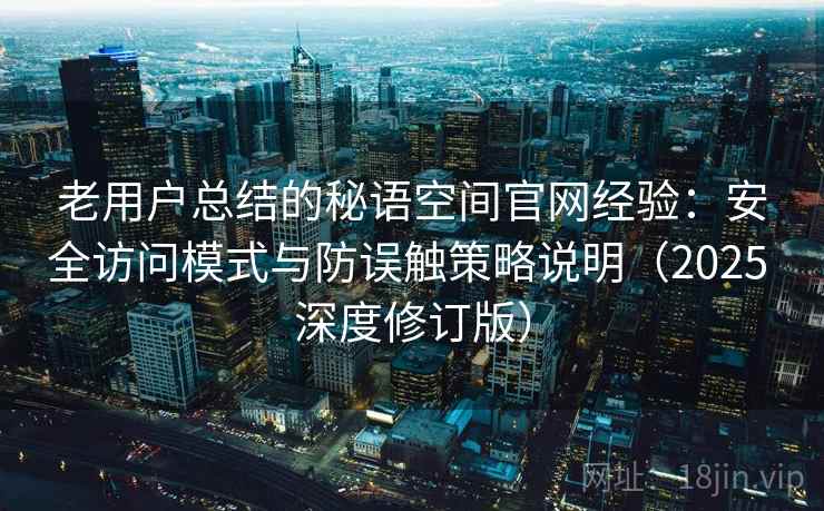 老用户总结的秘语空间官网经验：安全访问模式与防误触策略说明（2025 深度修订版）