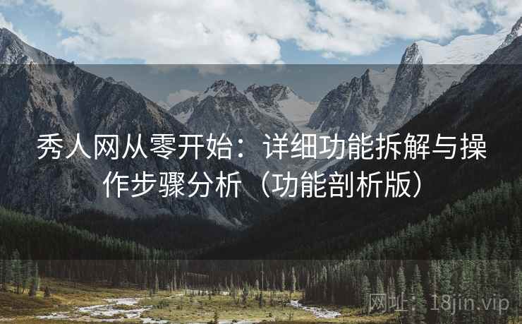秀人网从零开始：详细功能拆解与操作步骤分析（功能剖析版）