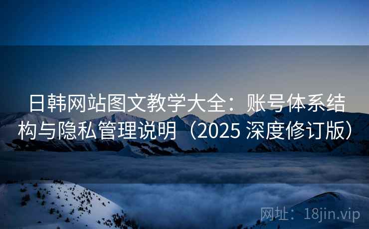 日韩网站图文教学大全：账号体系结构与隐私管理说明（2025 深度修订版）