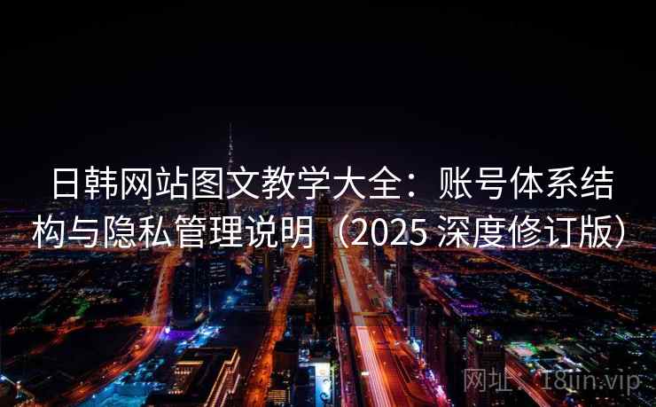 日韩网站图文教学大全：账号体系结构与隐私管理说明（2025 深度修订版）