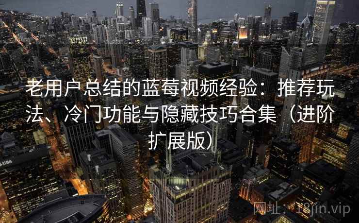老用户总结的蓝莓视频经验:推荐玩法、冷门功能与隐藏技巧合集(进阶扩展版) 老用户总结的蓝莓视频经验:推荐玩法、冷门功能与隐藏技巧合集(进阶扩展版)