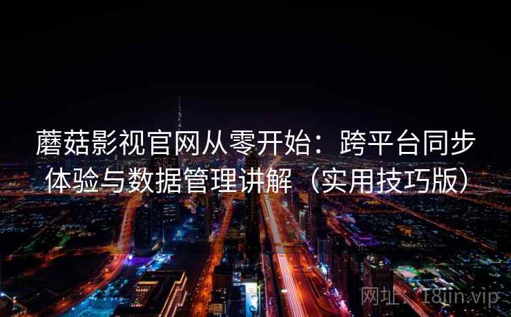 蘑菇影视官网从零开始：跨平台同步体验与数据管理讲解（实用技巧版）