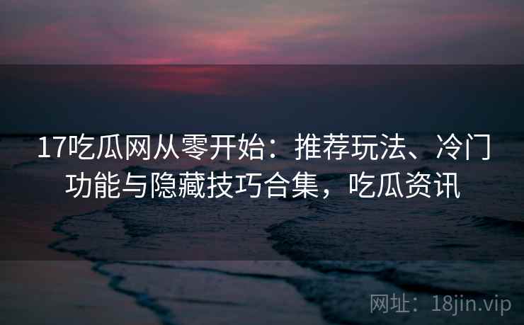 17吃瓜网从零开始：推荐玩法、冷门功能与隐藏技巧合集，吃瓜资讯