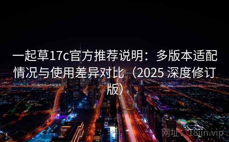 一起草17c官方推荐说明:多版本适配情况与使用差异对比(2025 深度修订版) 一起草17c官方推荐说明:多版本适配情况与使用差异对比(2025 深度修订版)