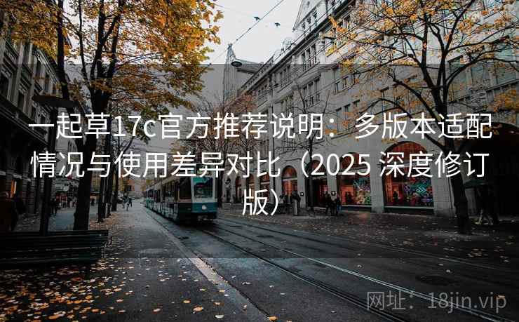 一起草17c官方推荐说明：多版本适配情况与使用差异对比（2025 深度修订版）