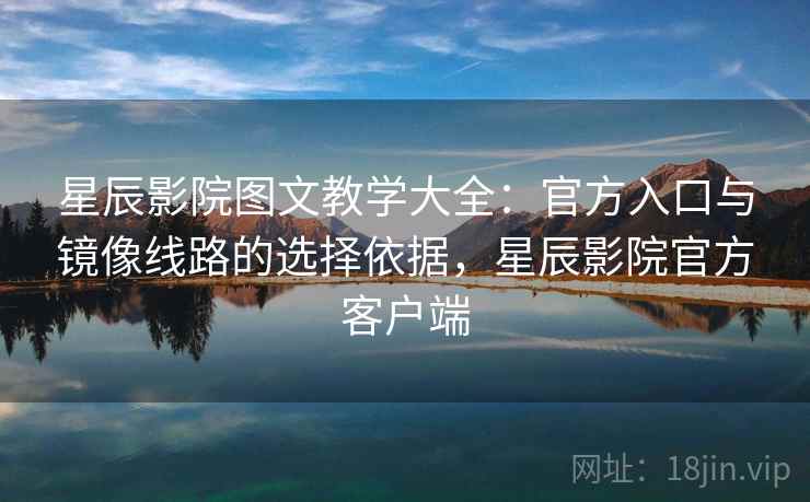 星辰影院图文教学大全：官方入口与镜像线路的选择依据，星辰影院官方客户端