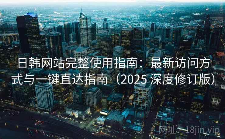 日韩网站完整使用指南:最新访问方式与一键直达指南(2025 深度修订版) 日韩网站完整使用指南:最新访问方式与一键直达指南(2025 深度修订版)