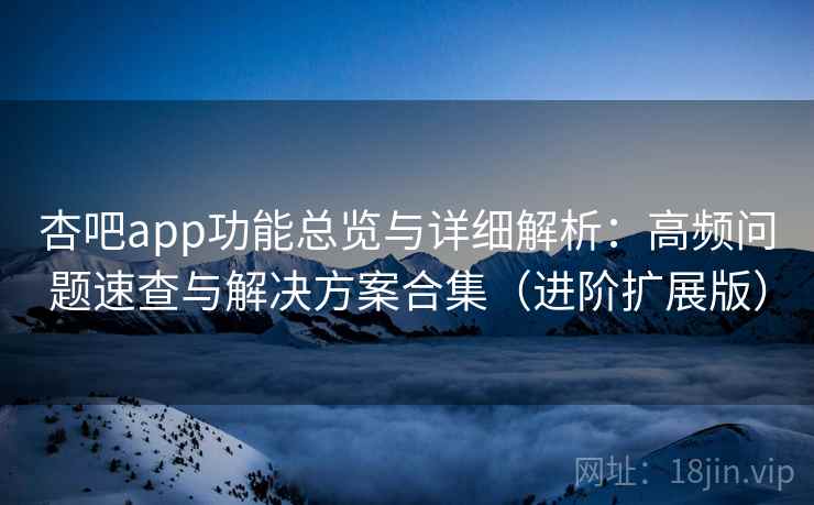杏吧app功能总览与详细解析：高频问题速查与解决方案合集（进阶扩展版）