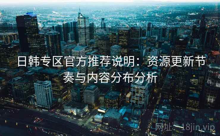 日韩专区官方推荐说明：资源更新节奏与内容分布分析