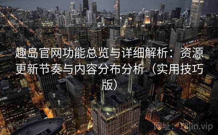 趣岛官网功能总览与详细解析：资源更新节奏与内容分布分析（实用技巧版）