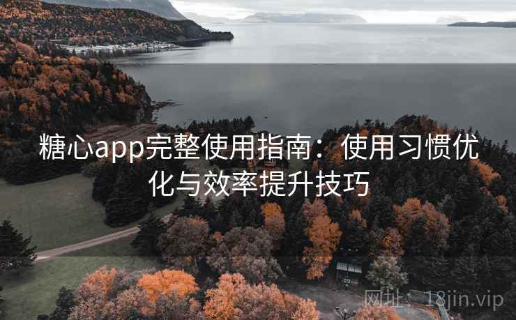 糖心app完整使用指南：使用习惯优化与效率提升技巧