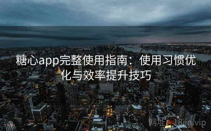 糖心app完整使用指南：使用习惯优化与效率提升技巧