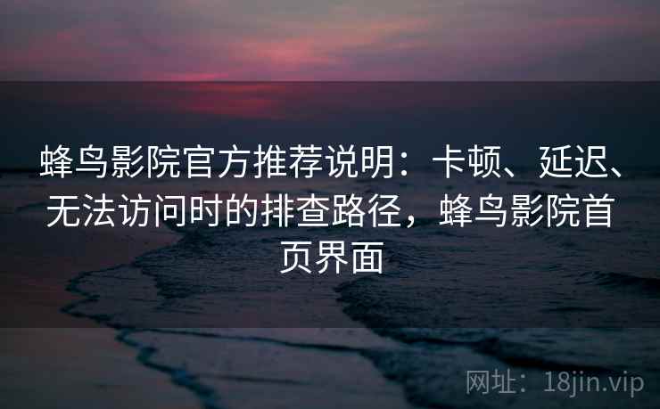 蜂鸟影院官方推荐说明：卡顿、延迟、无法访问时的排查路径，蜂鸟影院首页界面