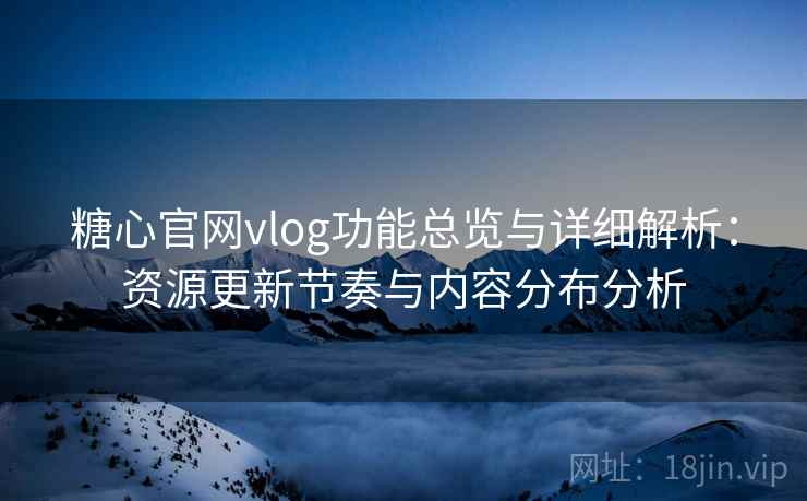 糖心官网vlog功能总览与详细解析：资源更新节奏与内容分布分析