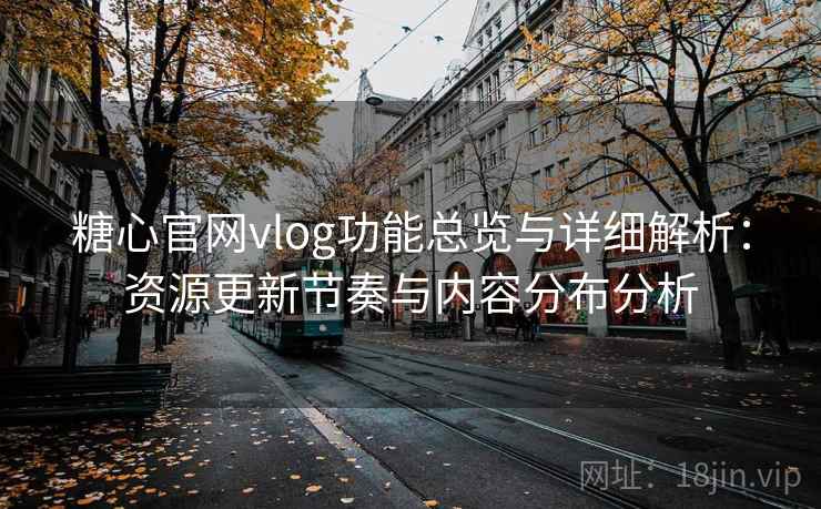糖心官网vlog功能总览与详细解析：资源更新节奏与内容分布分析