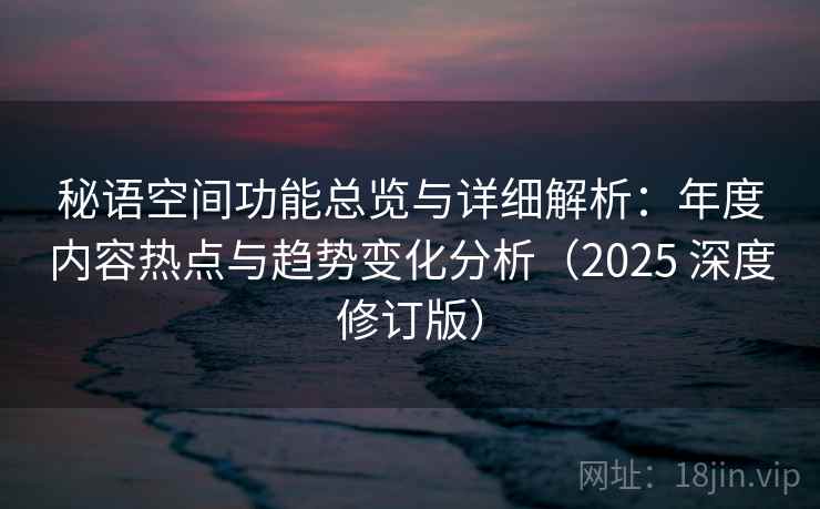 秘语空间功能总览与详细解析：年度内容热点与趋势变化分析（2025 深度修订版）