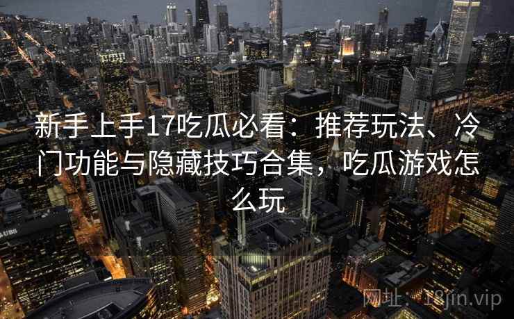 新手上手17吃瓜必看：推荐玩法、冷门功能与隐藏技巧合集，吃瓜游戏怎么玩