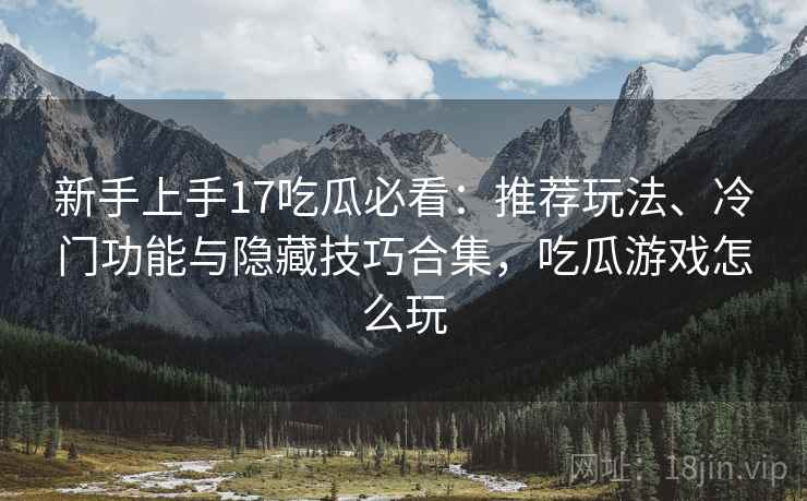 新手上手17吃瓜必看：推荐玩法、冷门功能与隐藏技巧合集，吃瓜游戏怎么玩