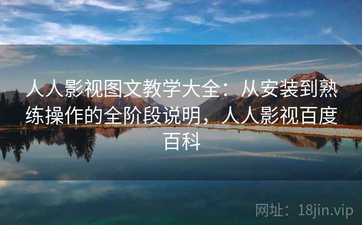 人人影视图文教学大全：从安装到熟练操作的全阶段说明，人人影视百度百科