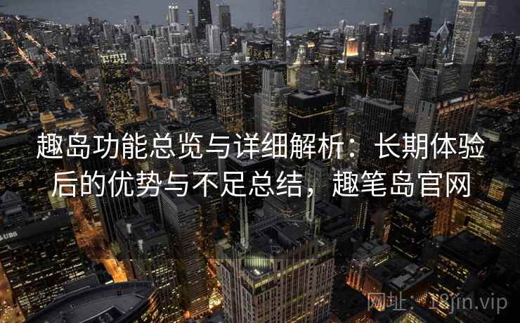 趣岛功能总览与详细解析：长期体验后的优势与不足总结，趣笔岛官网