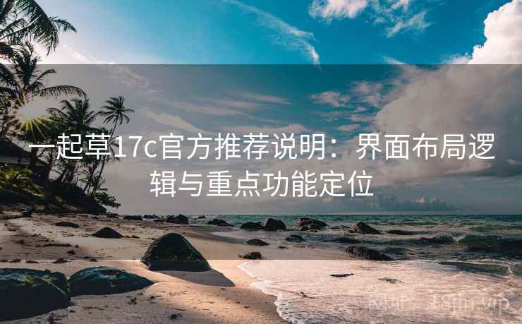 一起草17c官方推荐说明：界面布局逻辑与重点功能定位