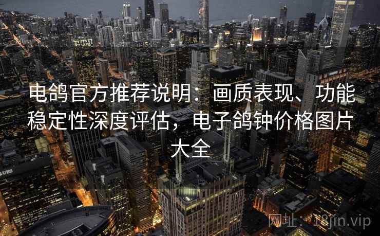 电鸽官方推荐说明：画质表现、功能稳定性深度评估，电子鸽钟价格图片大全