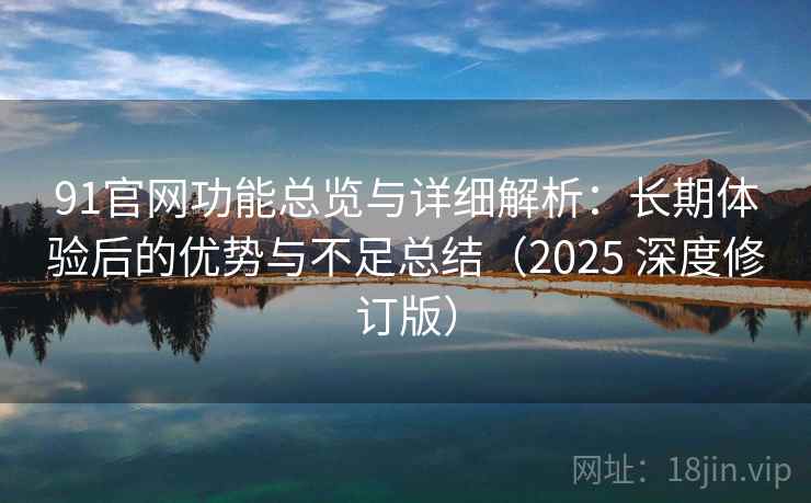 91官网功能总览与详细解析：长期体验后的优势与不足总结（2025 深度修订版）