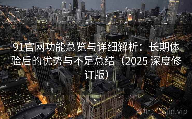 91官网功能总览与详细解析：长期体验后的优势与不足总结（2025 深度修订版）