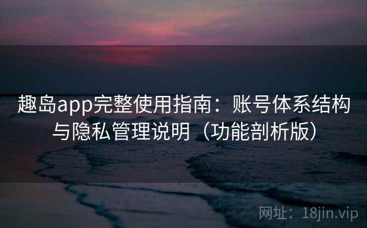 趣岛app完整使用指南：账号体系结构与隐私管理说明（功能剖析版）