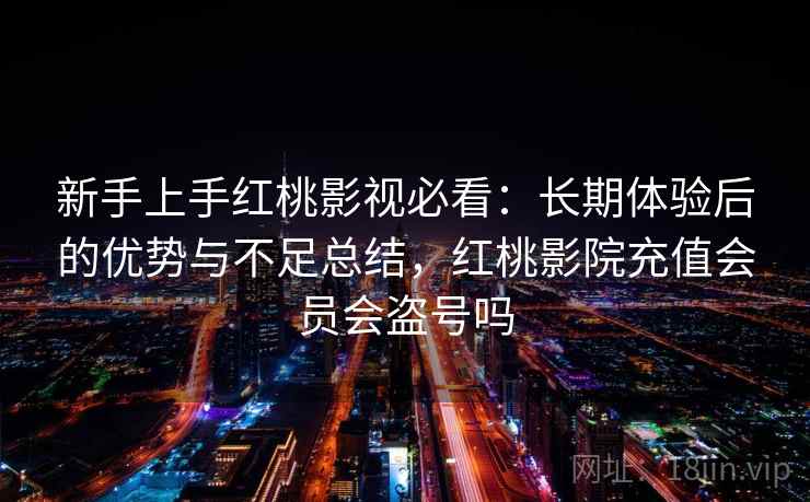新手上手红桃影视必看：长期体验后的优势与不足总结，红桃影院充值会员会盗号吗