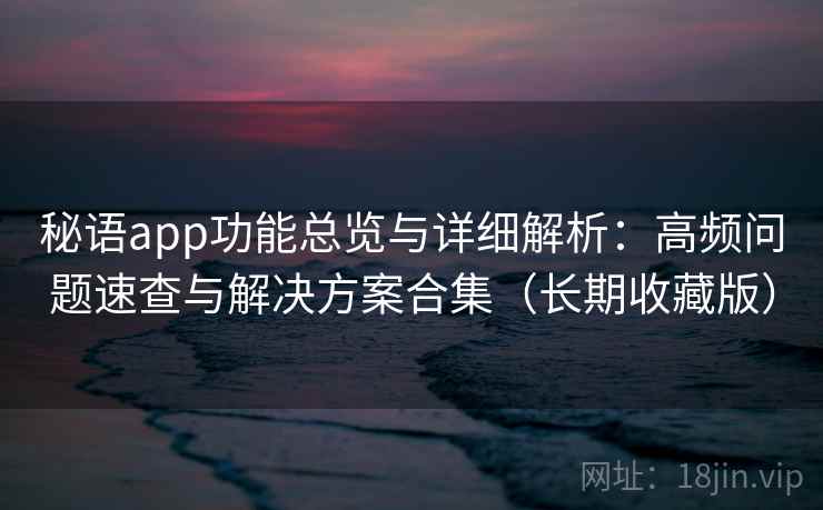 秘语app功能总览与详细解析：高频问题速查与解决方案合集（长期收藏版）