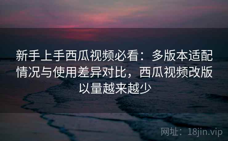 新手上手西瓜视频必看:多版本适配情况与使用差异对比,西瓜视频改版以量越来越少 新手上手西瓜视频必看:多版本适配情况与使用差异对比,西瓜视频改版以量越来越少