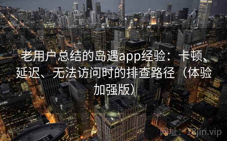 老用户总结的岛遇app经验:卡顿、延迟、无法访问时的排查路径(体验加强版) 老用户总结的岛遇app经验:卡顿、延迟、无法访问时的排查路径(体验加强版)