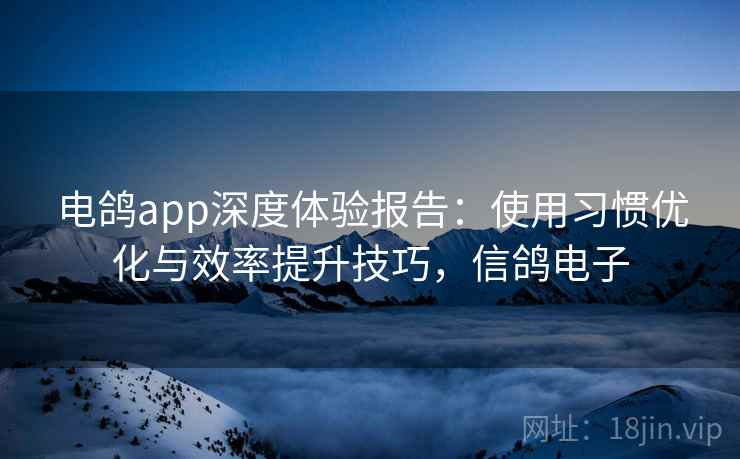 电鸽app深度体验报告：使用习惯优化与效率提升技巧，信鸽电子