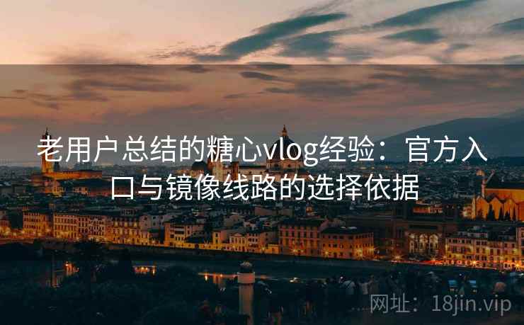 老用户总结的糖心vlog经验：官方入口与镜像线路的选择依据