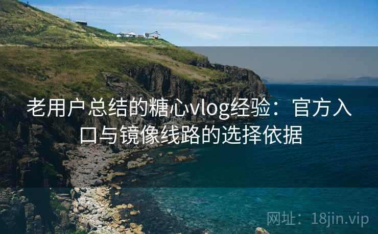 老用户总结的糖心vlog经验：官方入口与镜像线路的选择依据