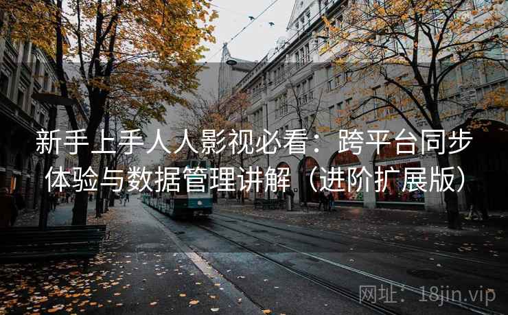 新手上手人人影视必看：跨平台同步体验与数据管理讲解（进阶扩展版）