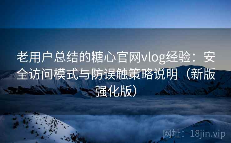 老用户总结的糖心官网vlog经验：安全访问模式与防误触策略说明（新版强化版）