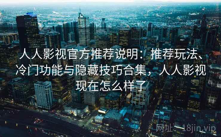 人人影视官方推荐说明：推荐玩法、冷门功能与隐藏技巧合集，人人影视现在怎么样了