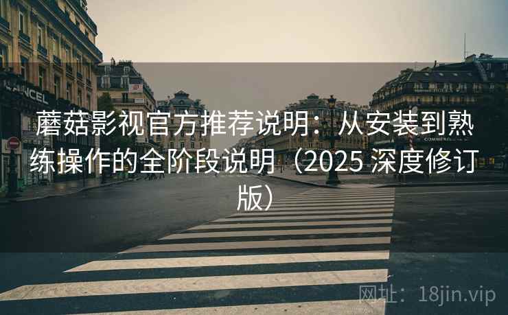 蘑菇影视官方推荐说明：从安装到熟练操作的全阶段说明（2025 深度修订版）